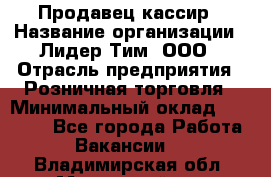 Продавец-кассир › Название организации ­ Лидер Тим, ООО › Отрасль предприятия ­ Розничная торговля › Минимальный оклад ­ 13 000 - Все города Работа » Вакансии   . Владимирская обл.,Муромский р-н